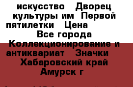 1.1) искусство : Дворец культуры им. Первой пятилетки › Цена ­ 1 900 - Все города Коллекционирование и антиквариат » Значки   . Хабаровский край,Амурск г.